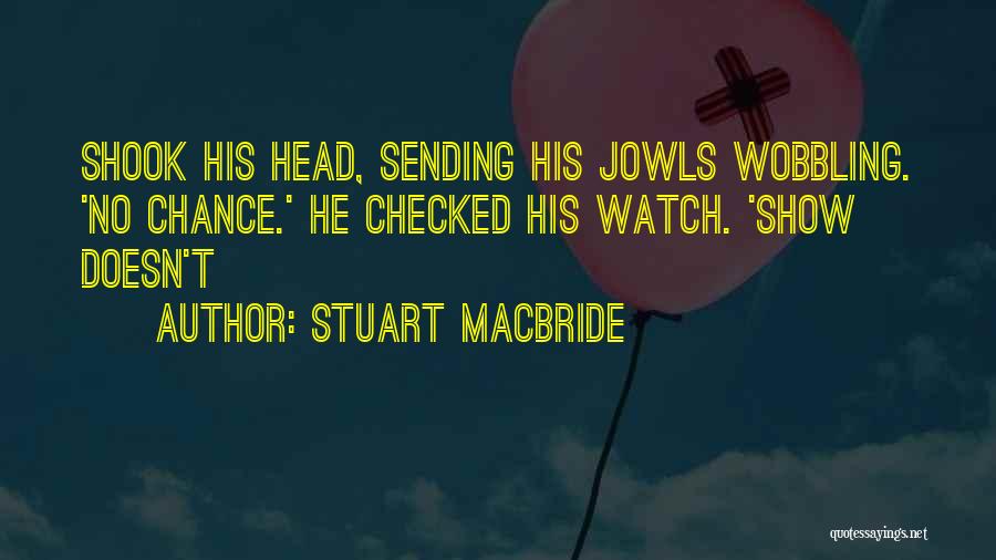 Stuart MacBride Quotes: Shook His Head, Sending His Jowls Wobbling. 'no Chance.' He Checked His Watch. 'show Doesn't