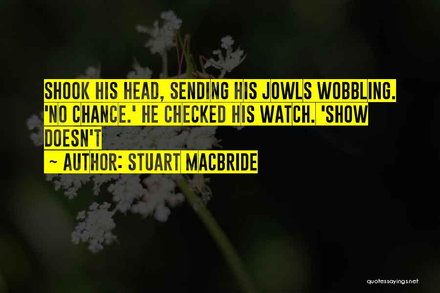 Stuart MacBride Quotes: Shook His Head, Sending His Jowls Wobbling. 'no Chance.' He Checked His Watch. 'show Doesn't