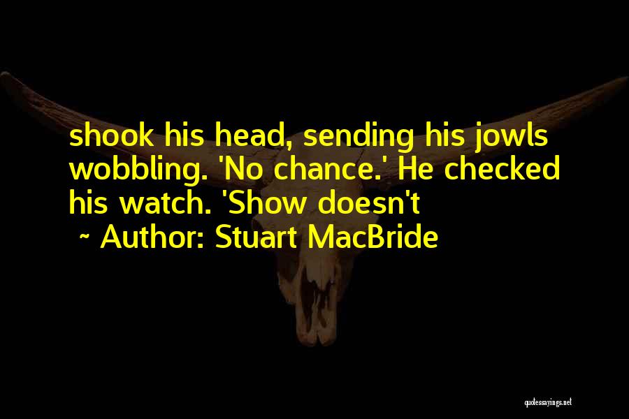 Stuart MacBride Quotes: Shook His Head, Sending His Jowls Wobbling. 'no Chance.' He Checked His Watch. 'show Doesn't