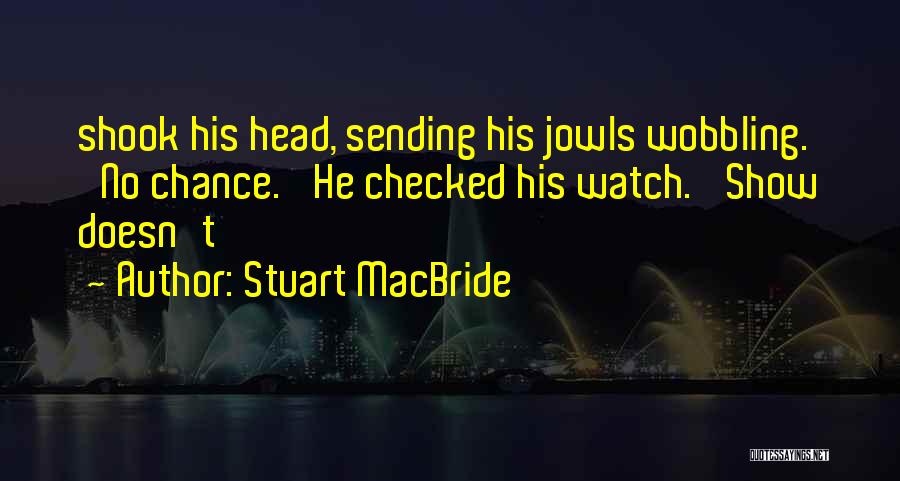 Stuart MacBride Quotes: Shook His Head, Sending His Jowls Wobbling. 'no Chance.' He Checked His Watch. 'show Doesn't