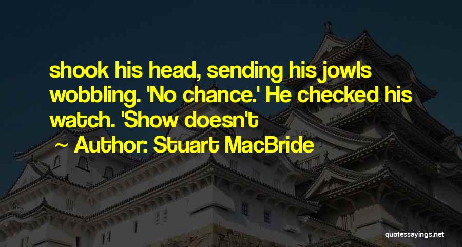 Stuart MacBride Quotes: Shook His Head, Sending His Jowls Wobbling. 'no Chance.' He Checked His Watch. 'show Doesn't