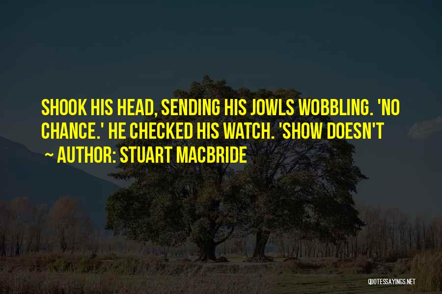 Stuart MacBride Quotes: Shook His Head, Sending His Jowls Wobbling. 'no Chance.' He Checked His Watch. 'show Doesn't