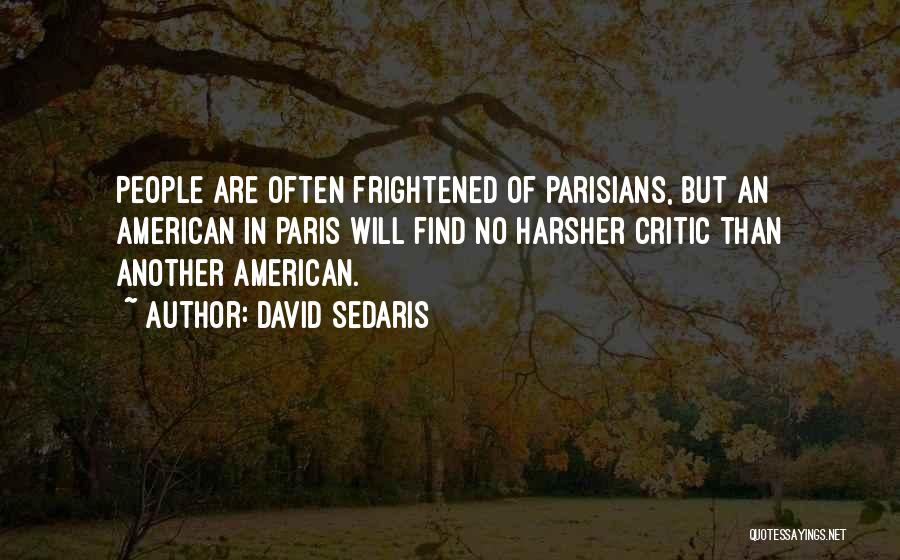 David Sedaris Quotes: People Are Often Frightened Of Parisians, But An American In Paris Will Find No Harsher Critic Than Another American.