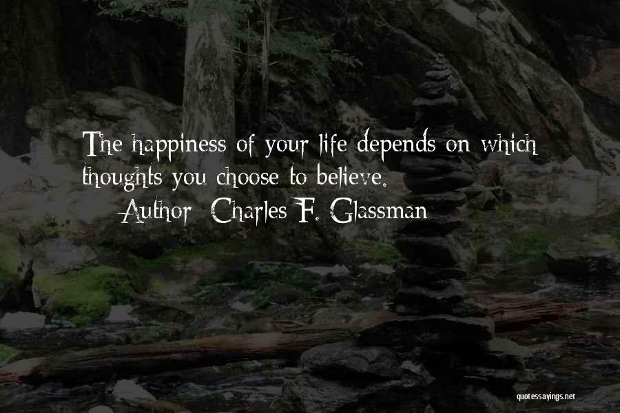 Charles F. Glassman Quotes: The Happiness Of Your Life Depends On Which Thoughts You Choose To Believe.
