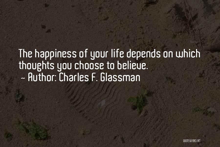 Charles F. Glassman Quotes: The Happiness Of Your Life Depends On Which Thoughts You Choose To Believe.