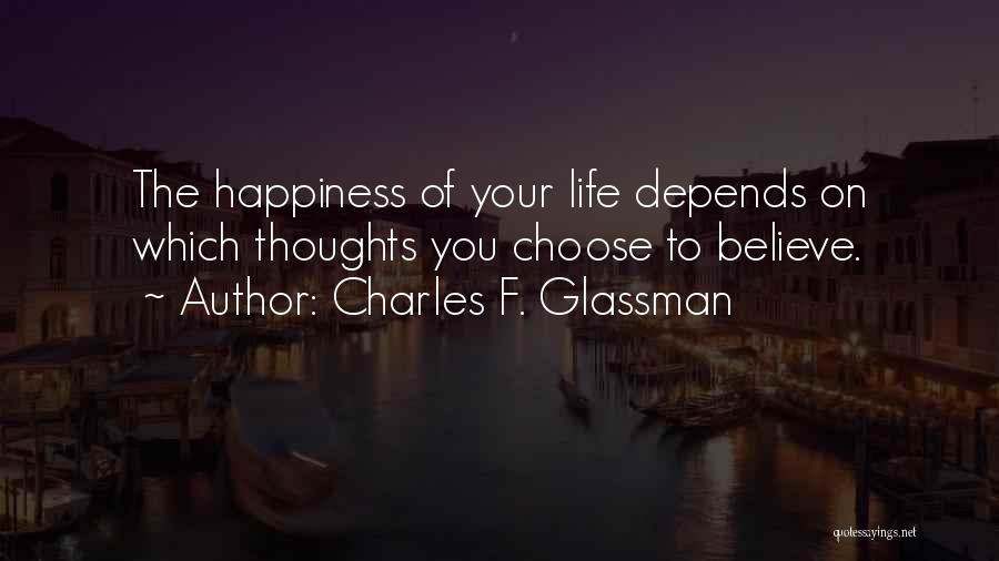 Charles F. Glassman Quotes: The Happiness Of Your Life Depends On Which Thoughts You Choose To Believe.