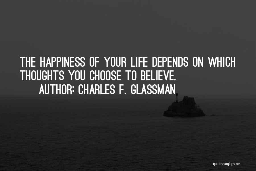 Charles F. Glassman Quotes: The Happiness Of Your Life Depends On Which Thoughts You Choose To Believe.