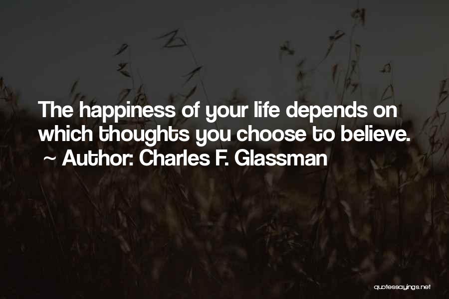 Charles F. Glassman Quotes: The Happiness Of Your Life Depends On Which Thoughts You Choose To Believe.