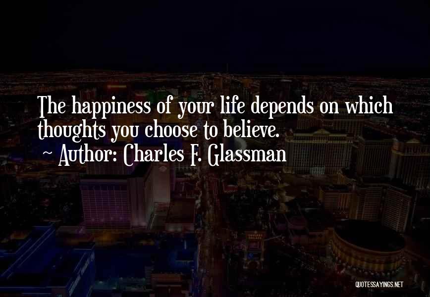 Charles F. Glassman Quotes: The Happiness Of Your Life Depends On Which Thoughts You Choose To Believe.