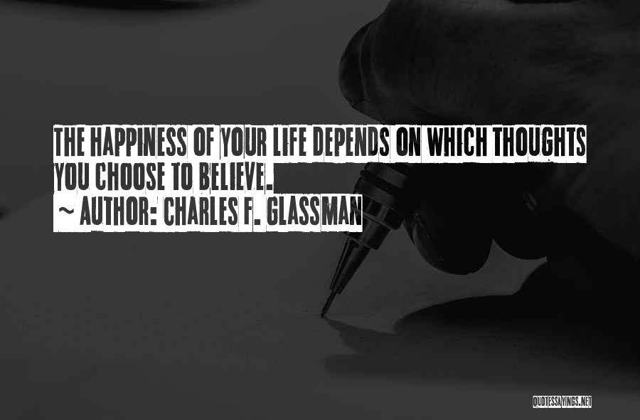 Charles F. Glassman Quotes: The Happiness Of Your Life Depends On Which Thoughts You Choose To Believe.