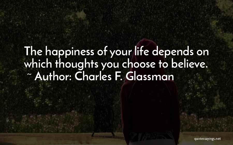 Charles F. Glassman Quotes: The Happiness Of Your Life Depends On Which Thoughts You Choose To Believe.