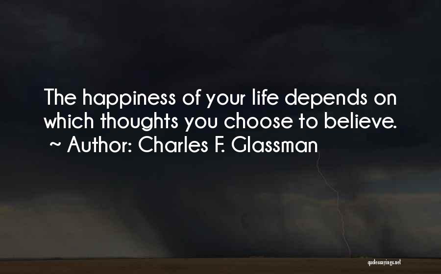 Charles F. Glassman Quotes: The Happiness Of Your Life Depends On Which Thoughts You Choose To Believe.