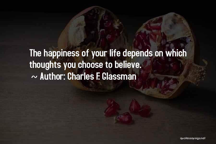 Charles F. Glassman Quotes: The Happiness Of Your Life Depends On Which Thoughts You Choose To Believe.