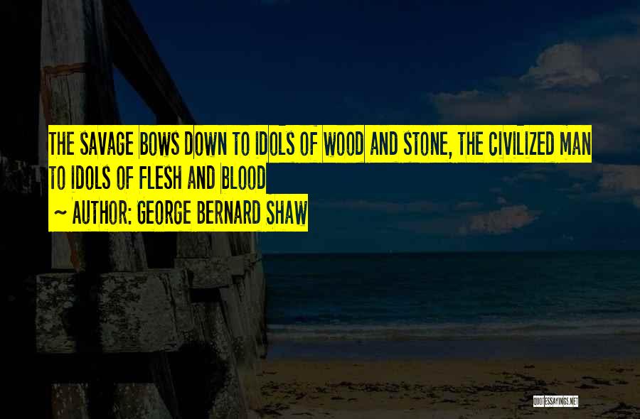 George Bernard Shaw Quotes: The Savage Bows Down To Idols Of Wood And Stone, The Civilized Man To Idols Of Flesh And Blood