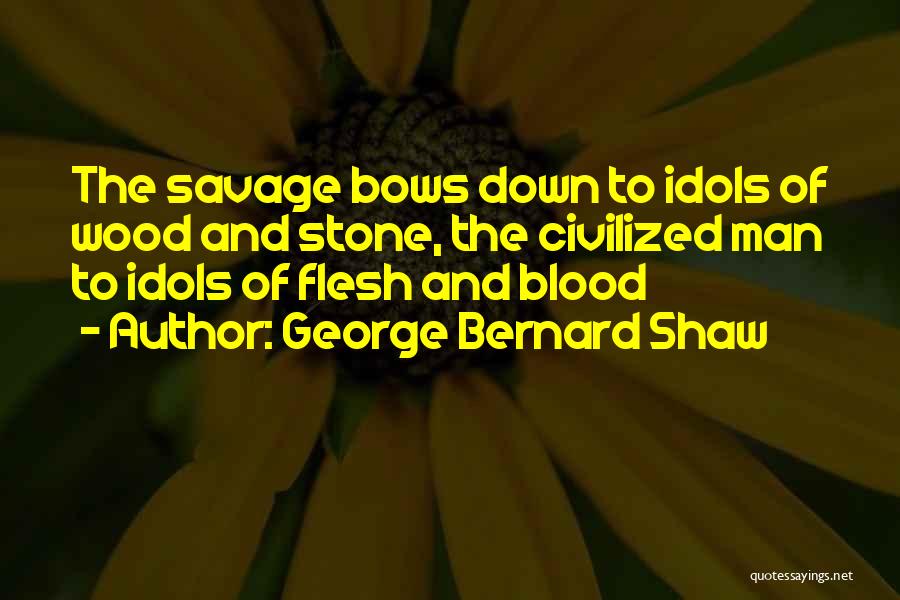 George Bernard Shaw Quotes: The Savage Bows Down To Idols Of Wood And Stone, The Civilized Man To Idols Of Flesh And Blood