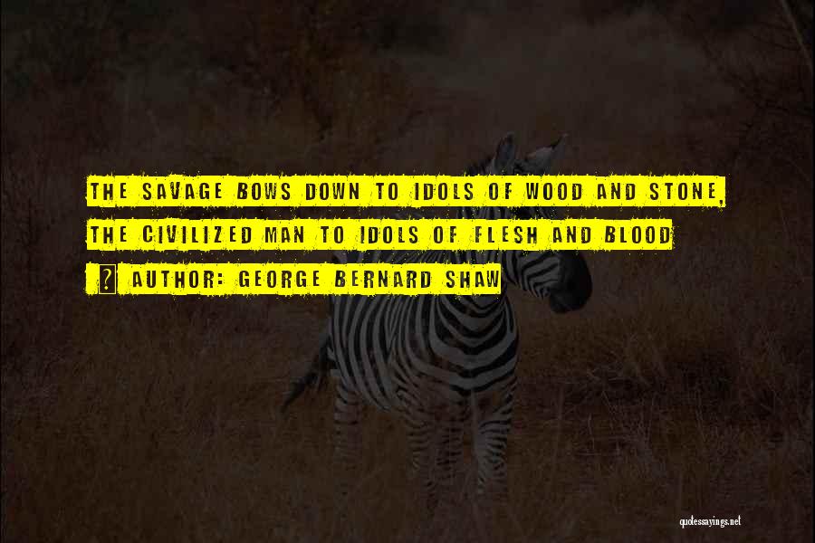 George Bernard Shaw Quotes: The Savage Bows Down To Idols Of Wood And Stone, The Civilized Man To Idols Of Flesh And Blood