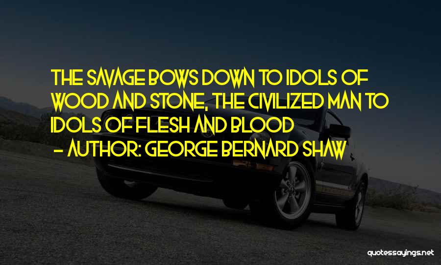 George Bernard Shaw Quotes: The Savage Bows Down To Idols Of Wood And Stone, The Civilized Man To Idols Of Flesh And Blood