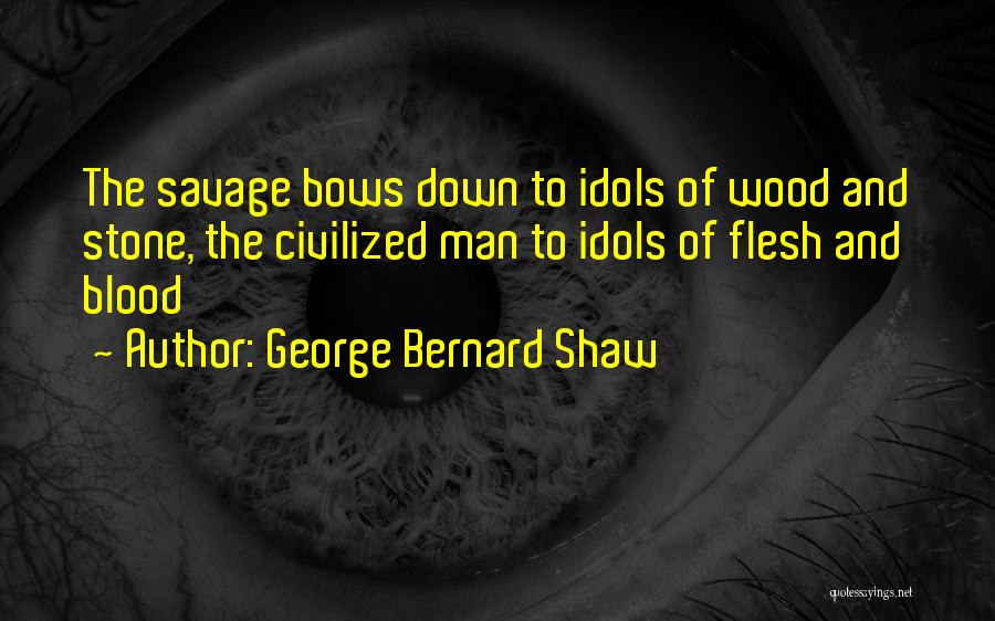 George Bernard Shaw Quotes: The Savage Bows Down To Idols Of Wood And Stone, The Civilized Man To Idols Of Flesh And Blood