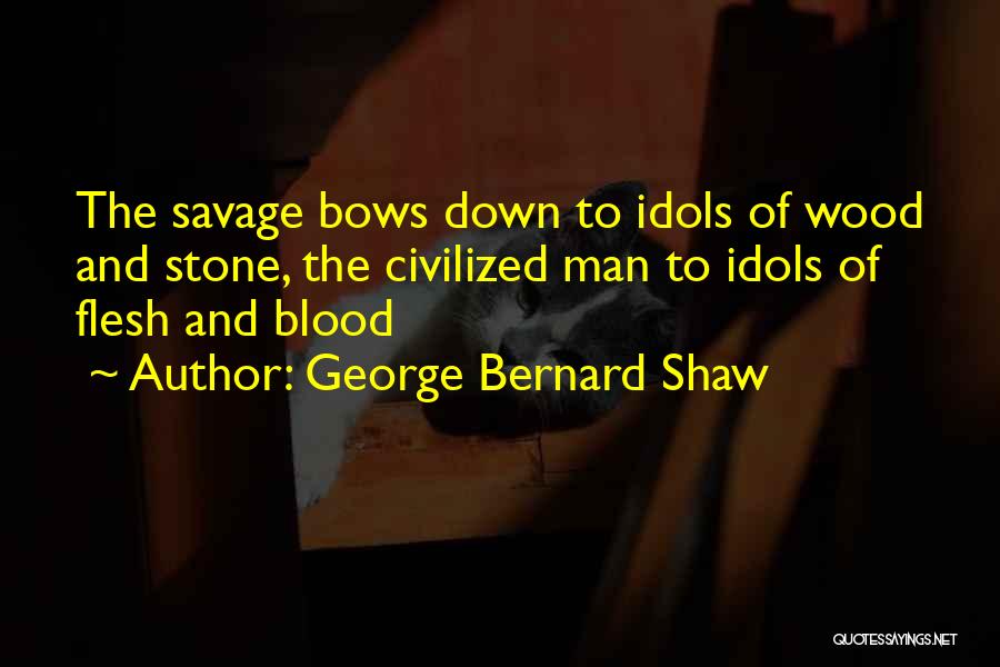 George Bernard Shaw Quotes: The Savage Bows Down To Idols Of Wood And Stone, The Civilized Man To Idols Of Flesh And Blood