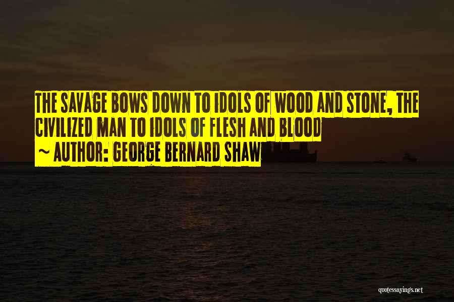 George Bernard Shaw Quotes: The Savage Bows Down To Idols Of Wood And Stone, The Civilized Man To Idols Of Flesh And Blood