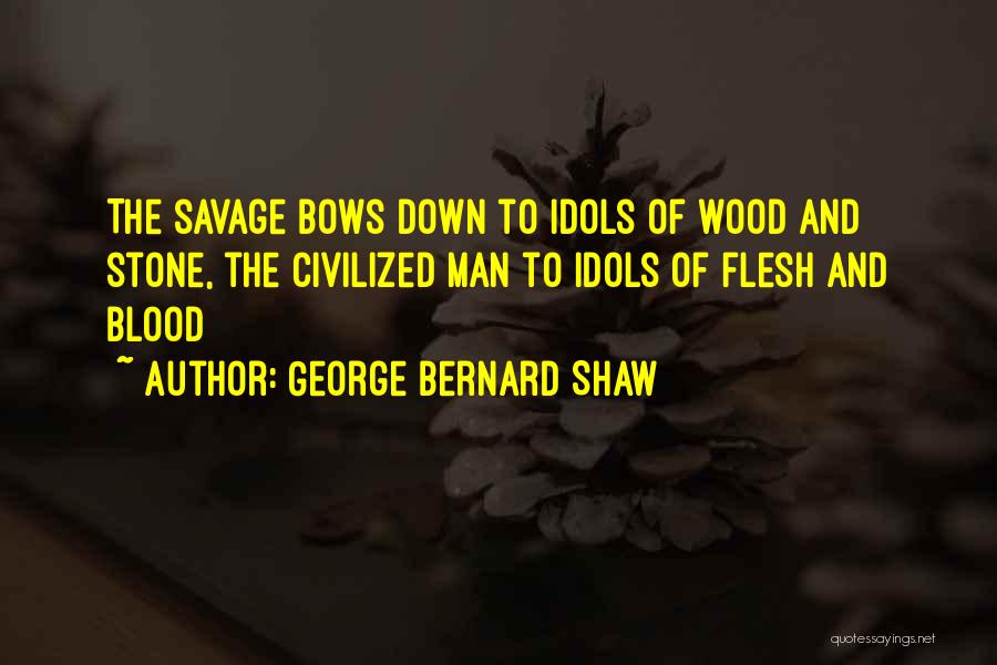 George Bernard Shaw Quotes: The Savage Bows Down To Idols Of Wood And Stone, The Civilized Man To Idols Of Flesh And Blood