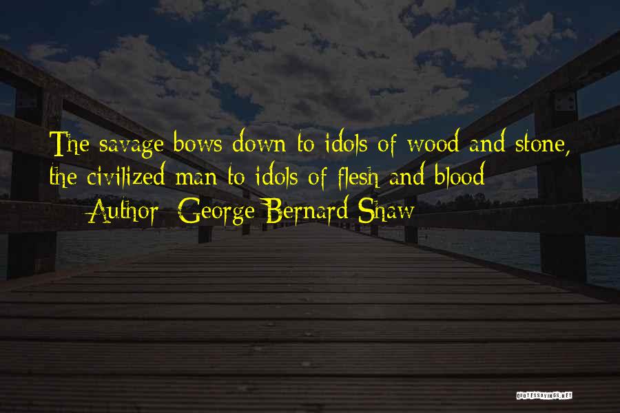 George Bernard Shaw Quotes: The Savage Bows Down To Idols Of Wood And Stone, The Civilized Man To Idols Of Flesh And Blood