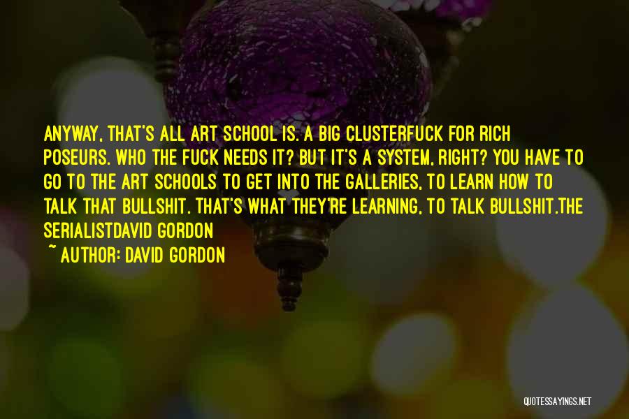 David Gordon Quotes: Anyway, That's All Art School Is. A Big Clusterfuck For Rich Poseurs. Who The Fuck Needs It? But It's A