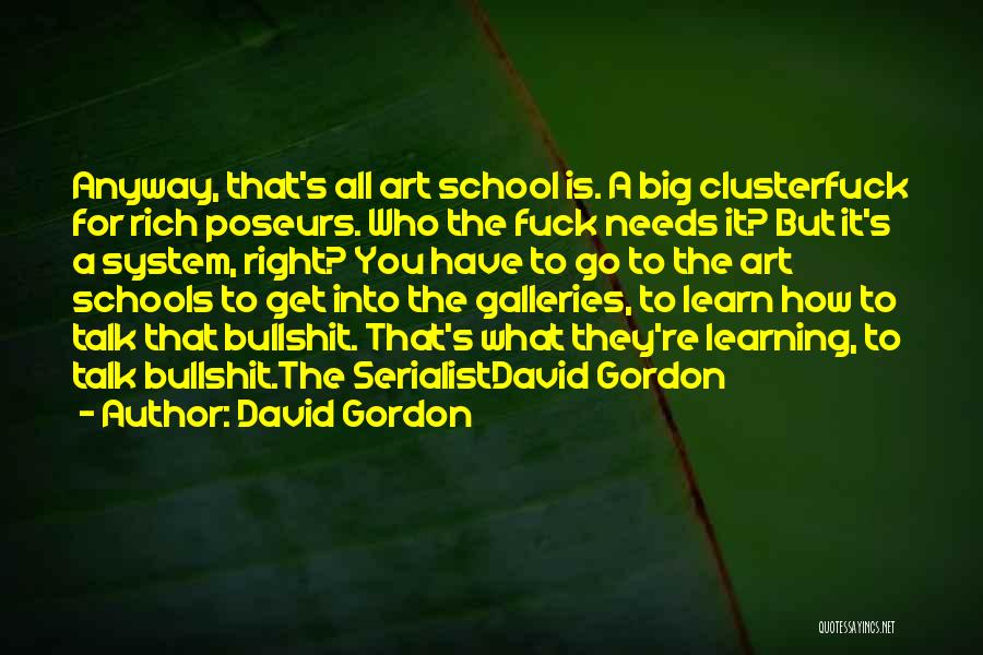 David Gordon Quotes: Anyway, That's All Art School Is. A Big Clusterfuck For Rich Poseurs. Who The Fuck Needs It? But It's A