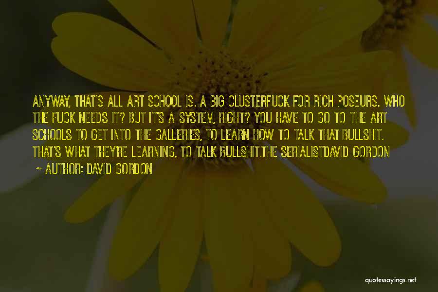 David Gordon Quotes: Anyway, That's All Art School Is. A Big Clusterfuck For Rich Poseurs. Who The Fuck Needs It? But It's A