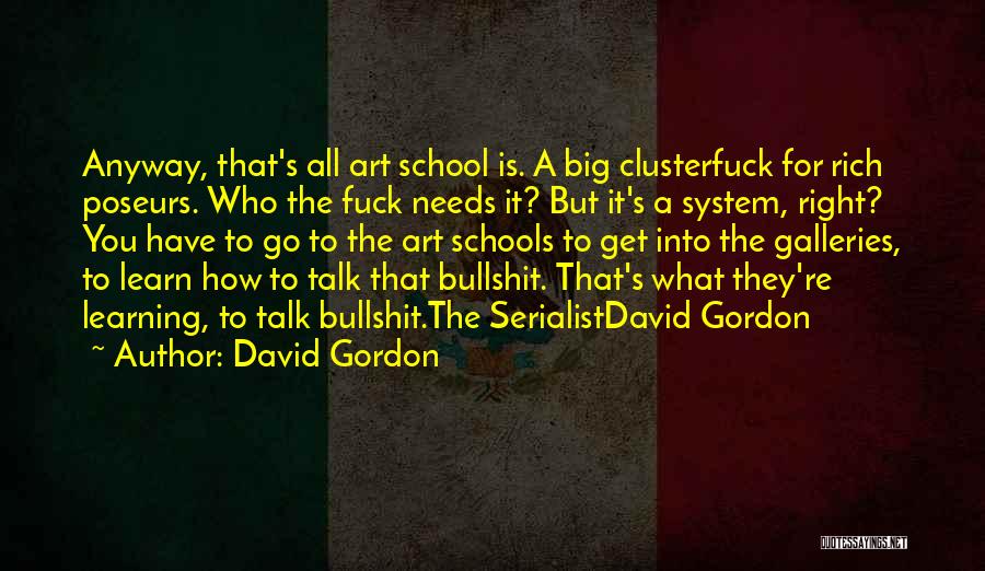 David Gordon Quotes: Anyway, That's All Art School Is. A Big Clusterfuck For Rich Poseurs. Who The Fuck Needs It? But It's A