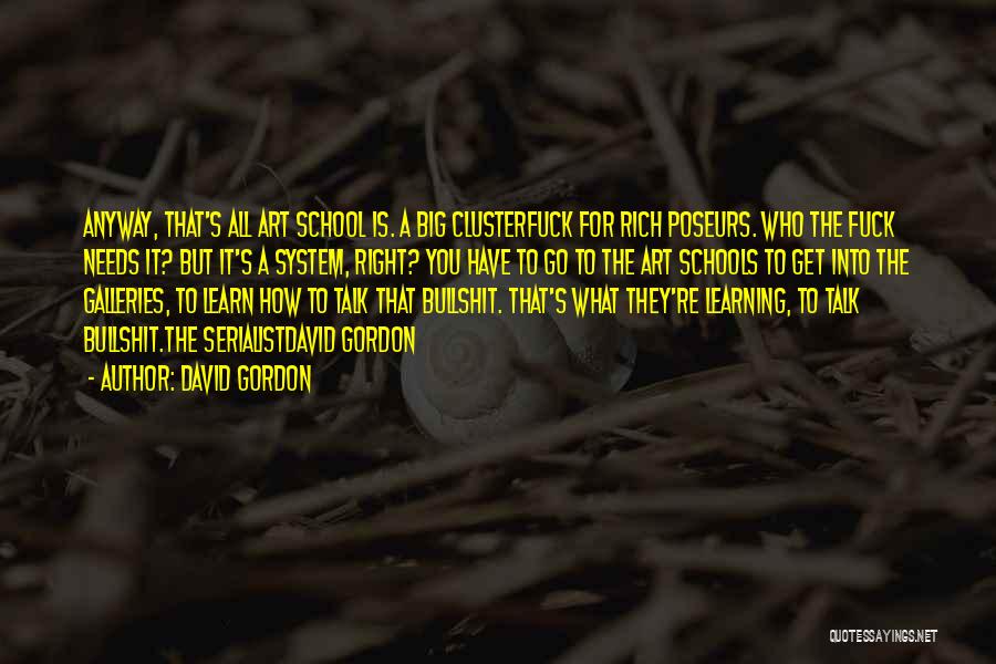 David Gordon Quotes: Anyway, That's All Art School Is. A Big Clusterfuck For Rich Poseurs. Who The Fuck Needs It? But It's A