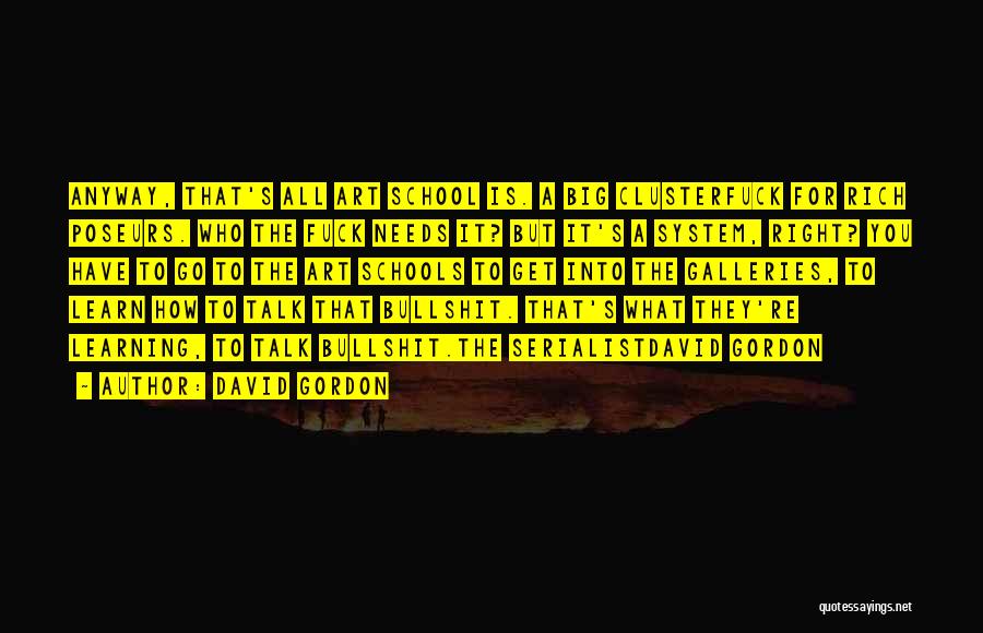 David Gordon Quotes: Anyway, That's All Art School Is. A Big Clusterfuck For Rich Poseurs. Who The Fuck Needs It? But It's A