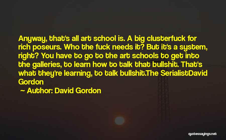 David Gordon Quotes: Anyway, That's All Art School Is. A Big Clusterfuck For Rich Poseurs. Who The Fuck Needs It? But It's A