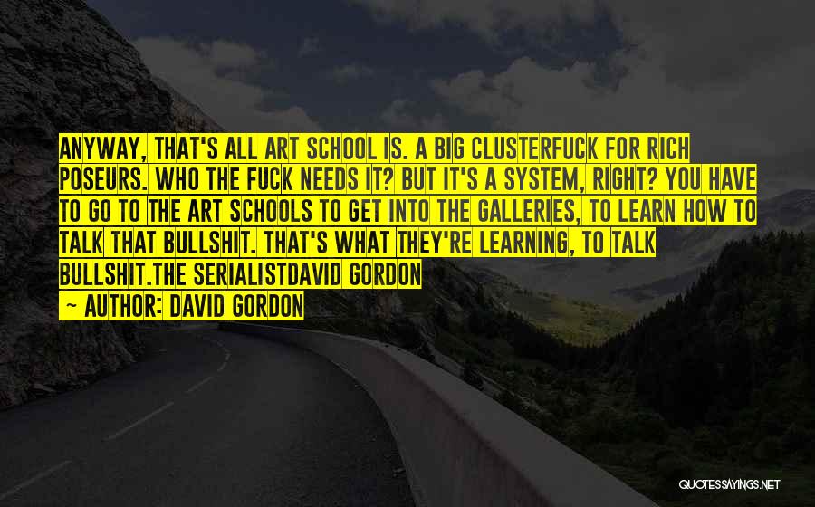 David Gordon Quotes: Anyway, That's All Art School Is. A Big Clusterfuck For Rich Poseurs. Who The Fuck Needs It? But It's A