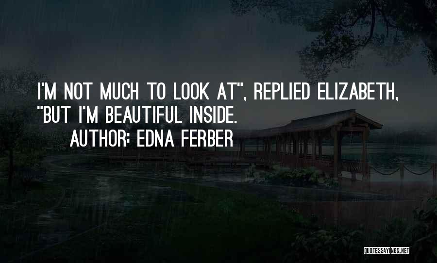 Edna Ferber Quotes: I'm Not Much To Look At, Replied Elizabeth, But I'm Beautiful Inside.