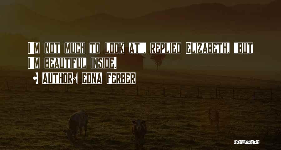 Edna Ferber Quotes: I'm Not Much To Look At, Replied Elizabeth, But I'm Beautiful Inside.
