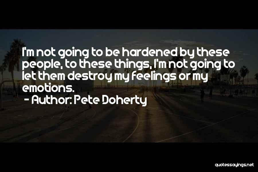 Pete Doherty Quotes: I'm Not Going To Be Hardened By These People, To These Things, I'm Not Going To Let Them Destroy My