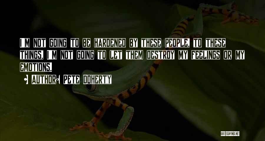 Pete Doherty Quotes: I'm Not Going To Be Hardened By These People, To These Things, I'm Not Going To Let Them Destroy My