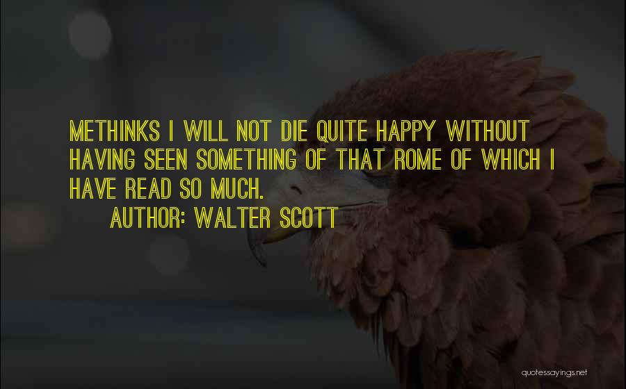 Walter Scott Quotes: Methinks I Will Not Die Quite Happy Without Having Seen Something Of That Rome Of Which I Have Read So