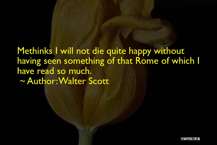 Walter Scott Quotes: Methinks I Will Not Die Quite Happy Without Having Seen Something Of That Rome Of Which I Have Read So