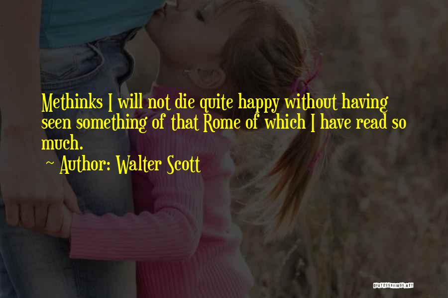 Walter Scott Quotes: Methinks I Will Not Die Quite Happy Without Having Seen Something Of That Rome Of Which I Have Read So