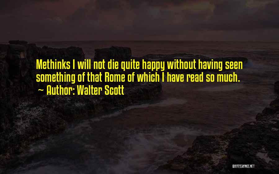 Walter Scott Quotes: Methinks I Will Not Die Quite Happy Without Having Seen Something Of That Rome Of Which I Have Read So