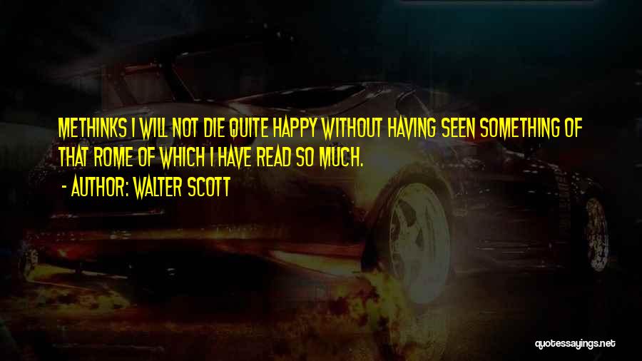 Walter Scott Quotes: Methinks I Will Not Die Quite Happy Without Having Seen Something Of That Rome Of Which I Have Read So