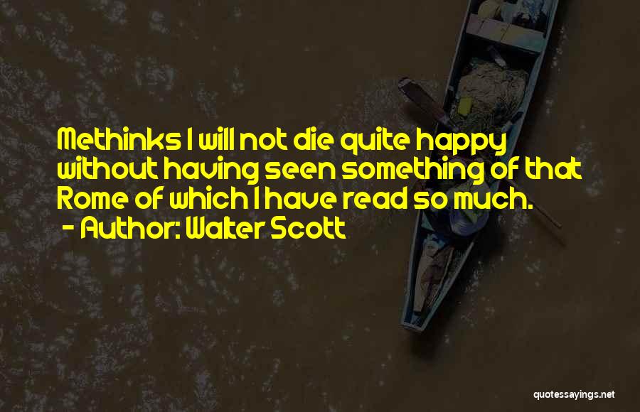 Walter Scott Quotes: Methinks I Will Not Die Quite Happy Without Having Seen Something Of That Rome Of Which I Have Read So