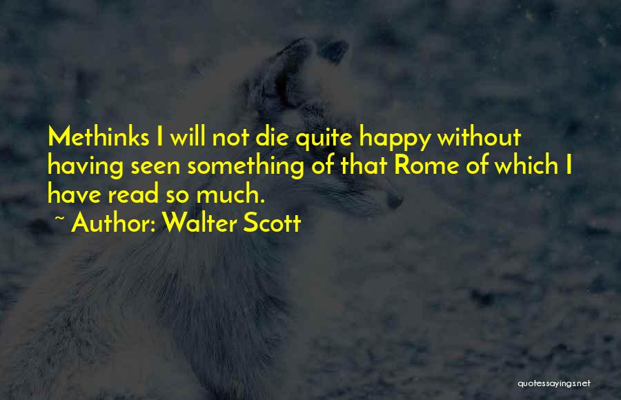 Walter Scott Quotes: Methinks I Will Not Die Quite Happy Without Having Seen Something Of That Rome Of Which I Have Read So