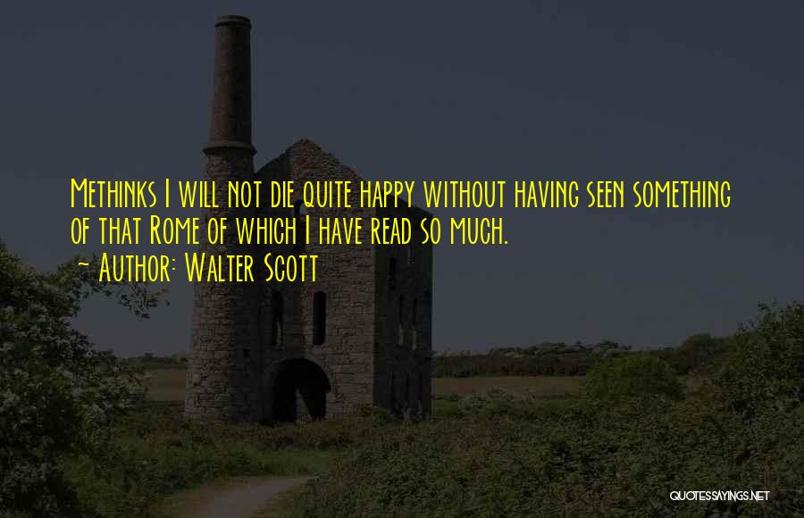 Walter Scott Quotes: Methinks I Will Not Die Quite Happy Without Having Seen Something Of That Rome Of Which I Have Read So