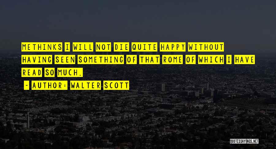 Walter Scott Quotes: Methinks I Will Not Die Quite Happy Without Having Seen Something Of That Rome Of Which I Have Read So