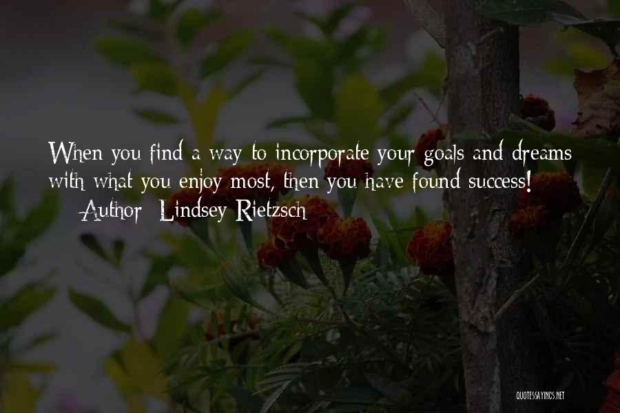 Lindsey Rietzsch Quotes: When You Find A Way To Incorporate Your Goals And Dreams With What You Enjoy Most, Then You Have Found