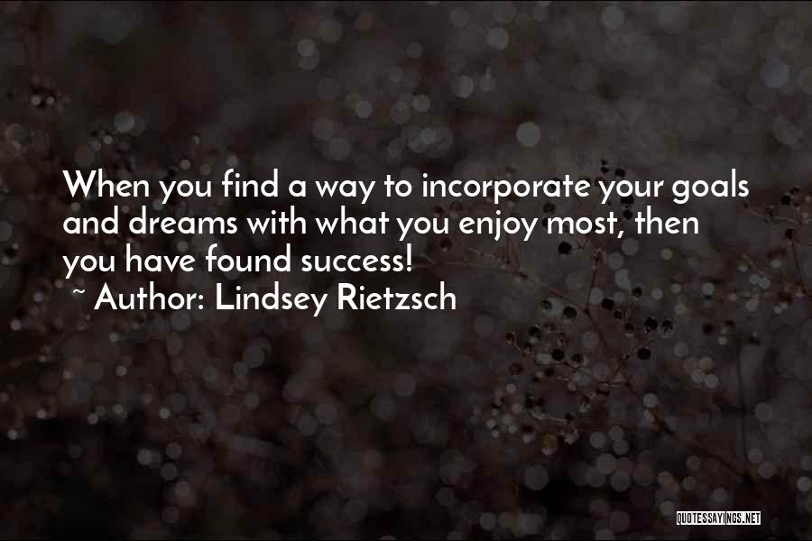 Lindsey Rietzsch Quotes: When You Find A Way To Incorporate Your Goals And Dreams With What You Enjoy Most, Then You Have Found