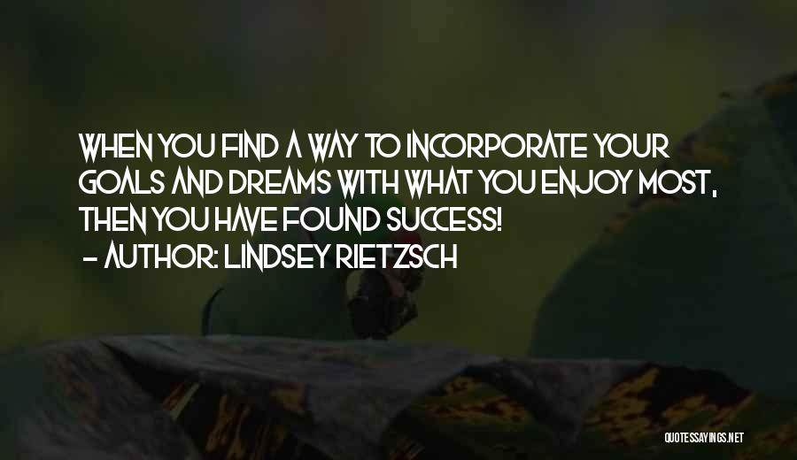 Lindsey Rietzsch Quotes: When You Find A Way To Incorporate Your Goals And Dreams With What You Enjoy Most, Then You Have Found